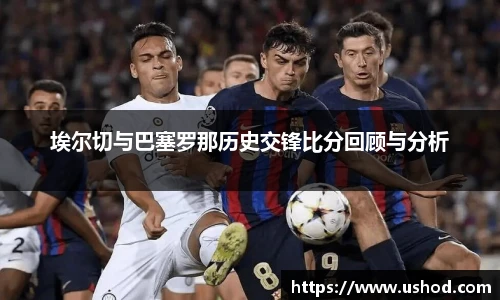 埃尔切与巴塞罗那历史交锋比分回顾与分析