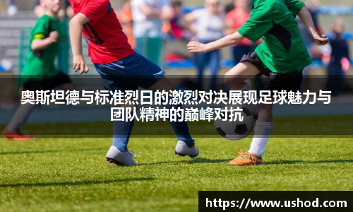 奥斯坦德与标准烈日的激烈对决展现足球魅力与团队精神的巅峰对抗