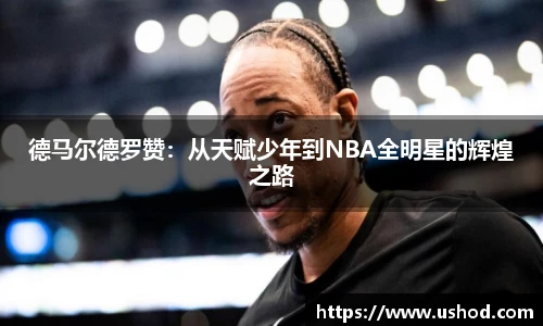 德马尔德罗赞：从天赋少年到NBA全明星的辉煌之路