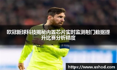 欧冠新球科技揭秘内置芯片实时监测射门数据提升比赛分析精度