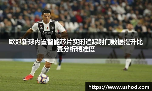 欧冠新球内置智能芯片实时追踪射门数据提升比赛分析精准度