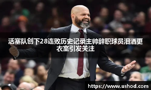 活塞队创下28连败历史记录主帅辞职球员泪洒更衣室引发关注