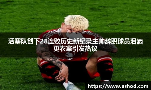 活塞队创下28连败历史新纪录主帅辞职球员泪洒更衣室引发热议