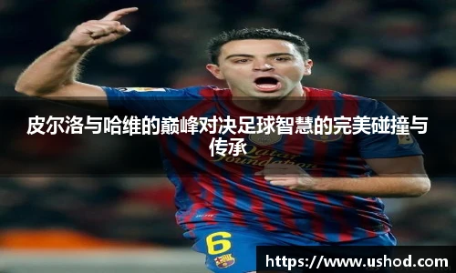 皮尔洛与哈维的巅峰对决足球智慧的完美碰撞与传承