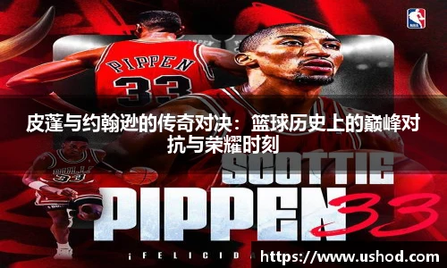 皮蓬与约翰逊的传奇对决：篮球历史上的巅峰对抗与荣耀时刻