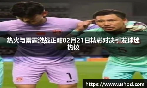 热火与雷霆激战正酣02月21日精彩对决引发球迷热议