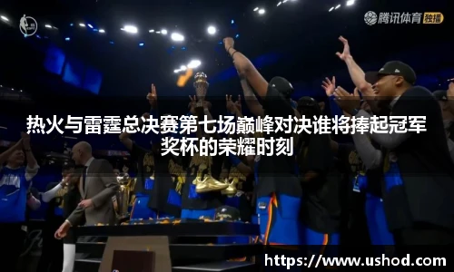 热火与雷霆总决赛第七场巅峰对决谁将捧起冠军奖杯的荣耀时刻