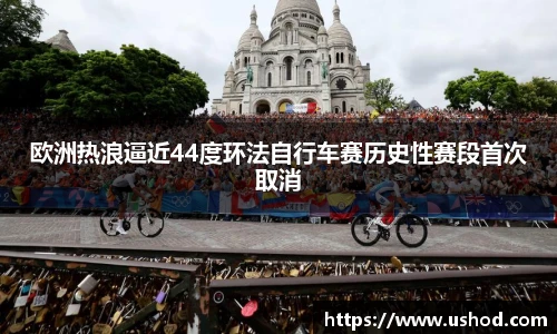 beats365欧洲热浪逼近44度环法自行车赛历史性赛段首次取消