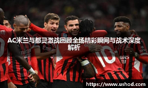 AC米兰与都灵激战回顾全场精彩瞬间与战术深度解析