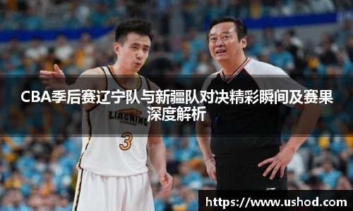 beats365CBA季后赛辽宁队与新疆队对决精彩瞬间及赛果深度解析