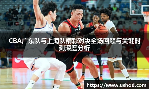 beats365CBA广东队与上海队精彩对决全场回顾与关键时刻深度分析