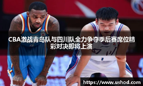 beats365CBA激战青岛队与四川队全力争夺季后赛席位精彩对决即将上演